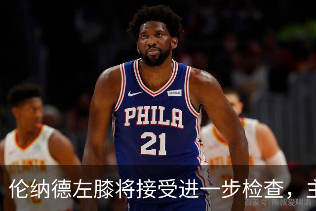 伦纳德左膝将接受进一步检查，主帅称伤情后续更新