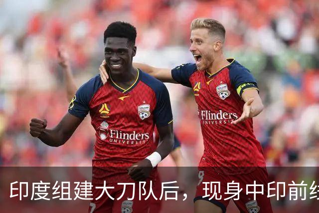 印度组建大刀队后，现身中印前线：印度边境警察司令向莫迪发难？