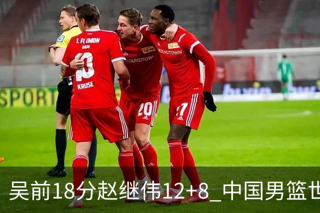 吴前18分赵继伟12+8 中国男篮世预赛力克伊朗