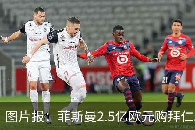 图片报：菲斯曼2.5亿欧元购拜仁5%股份，达成拜仁史上最贵交易