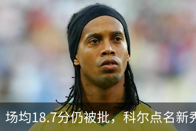 场均18.7分仍被批，科尔点名新秀弱侧防守“非常差”