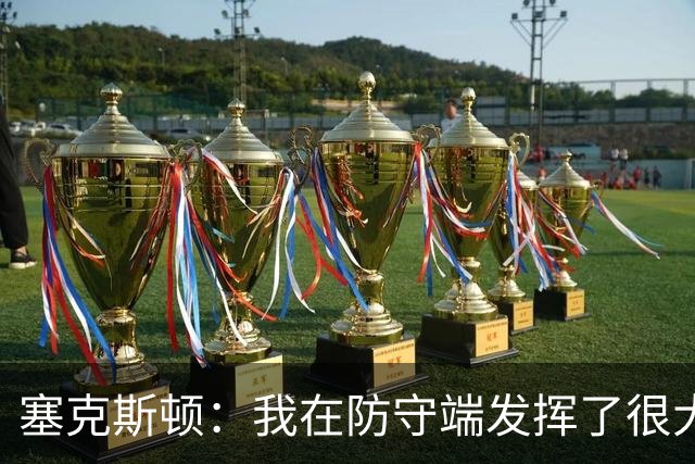 塞克斯顿：我在防守端发挥了很大作用，为胜利作出了贡献