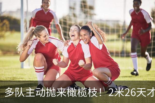 多队主动抛来橄榄枝！2米26天才张子宇2027选秀有望冲击状元