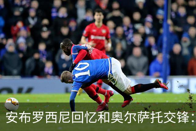 安布罗西尼回忆和奥尔萨托交锋：裁判曾自称 “奥尔萨托永远不会犯错”