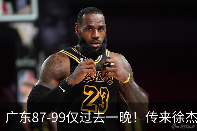 广东87-99仅过去一晚！传来徐杰、亚帅的重要消息，杨鸣说得很实在