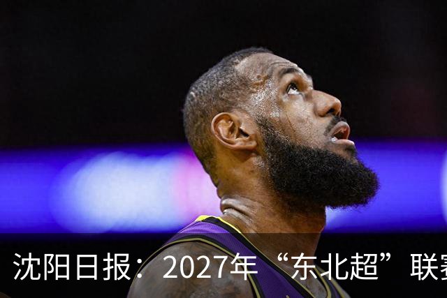 沈阳日报：2027年“东北超”联赛有望扩军，增加参赛球队