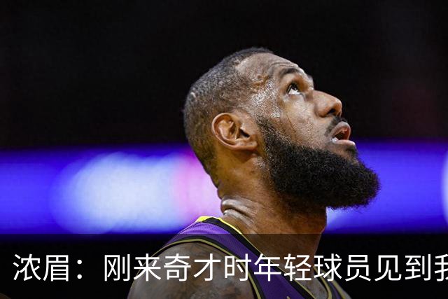 浓眉：刚来奇才时年轻球员见到我都惊了 我想带他们更进一步