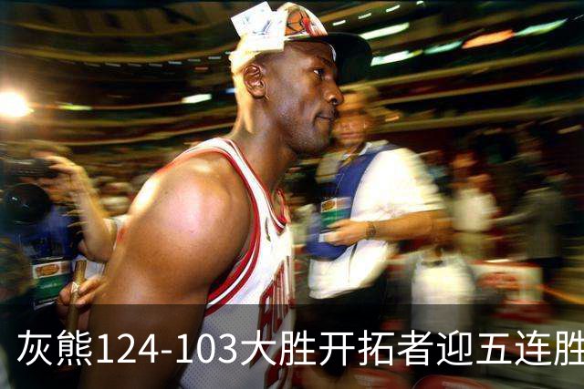 灰熊124-103大胜开拓者迎五连胜 杨瀚森出场4分32秒获3分2板1帽