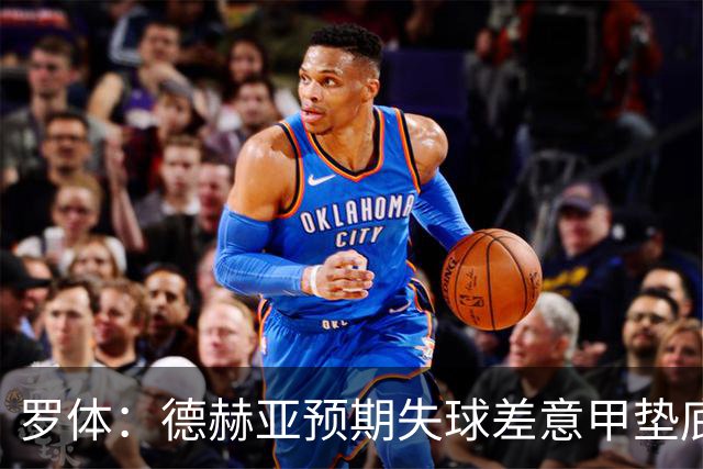 罗体：德赫亚预期失球差意甲垫底，佛罗伦萨评估其未来