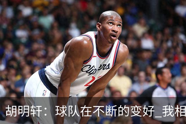 胡明轩：球队在不断的变好 我相信球队会达到最好的状态