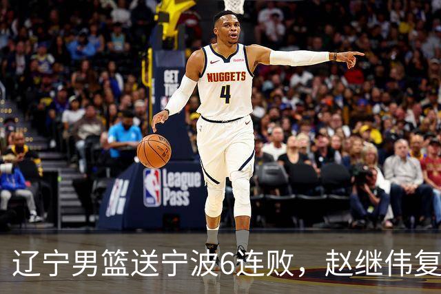 辽宁男篮送宁波6连败，赵继伟复出16+6，段睿骐15分6投全中，全队送26次助攻
