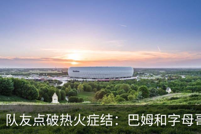 队友点破热火症结：巴姆和字母哥挤在同一片空间