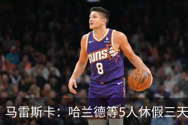 马雷斯卡：哈兰德等5人休假三天；我对格伊的表现很满意