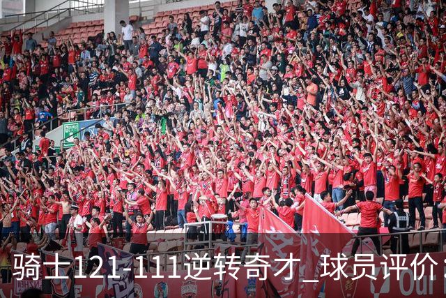 骑士121-111逆转奇才 球员评价：4人优秀，6人及格