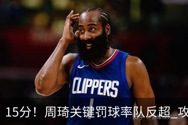 15分！周琦关键罚球率队反超 攻防状态不理想