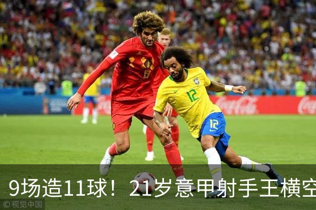 9场造11球！21岁意甲射手王横空出世，比肩传奇引发一众豪门关注