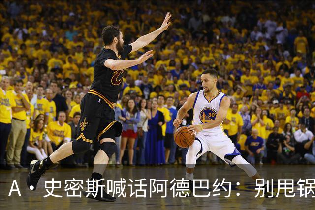A·史密斯喊话阿德巴约：别甩锅媒体，赶紧加练帮字母哥