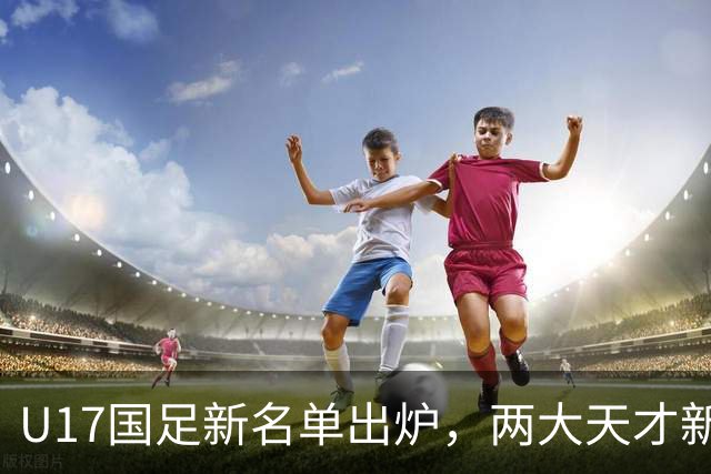 U17国足新名单出炉，两大天才新星落选引热议，资深足球记者说出原因
